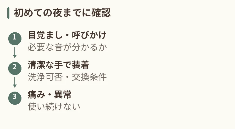初めての夜までに確認。目覚まし・呼びかけ:必要な音が分かるか。清潔な手で装着:洗浄可否・交換条件。痛み・異常:使い続けない